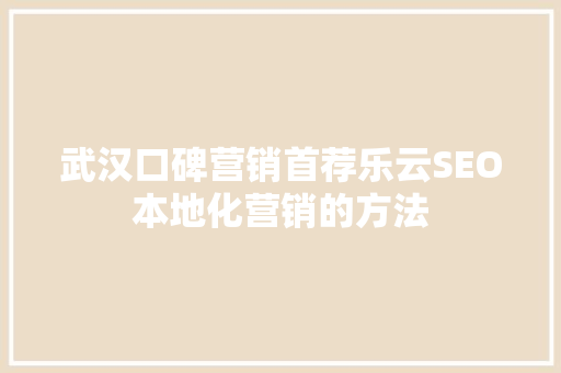 武汉口碑营销首荐乐云SEO本地化营销的方法
