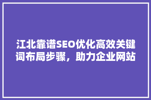 江北靠谱SEO优化高效关键词布局步骤，助力企业网站脱颖而出