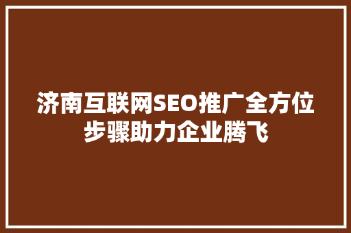 济南互联网SEO推广全方位步骤助力企业腾飞