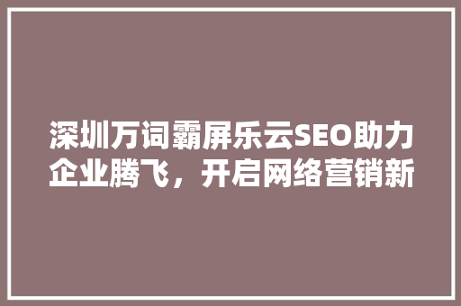 深圳万词霸屏乐云SEO助力企业腾飞，开启网络营销新篇章