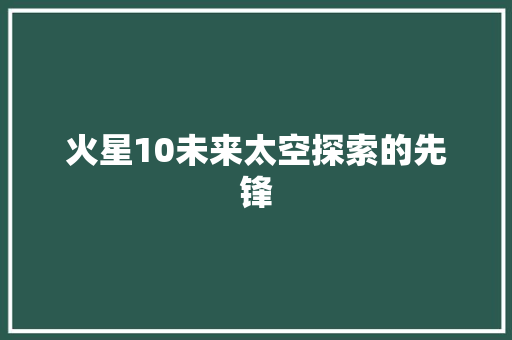 火星10未来太空探索的先锋