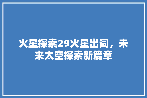 火星探索29火星出词，未来太空探索新篇章