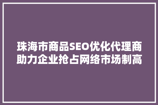 珠海市商品SEO优化代理商助力企业抢占网络市场制高点