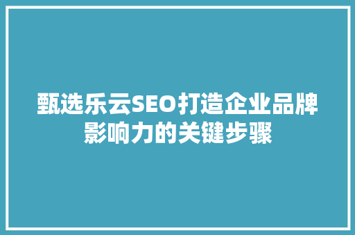 甄选乐云SEO打造企业品牌影响力的关键步骤