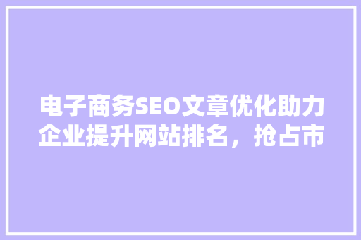 电子商务SEO文章优化助力企业提升网站排名，抢占市场先机