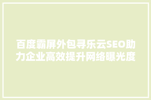 百度霸屏外包寻乐云SEO助力企业高效提升网络曝光度