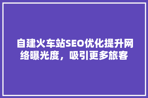 自建火车站SEO优化提升网络曝光度，吸引更多旅客