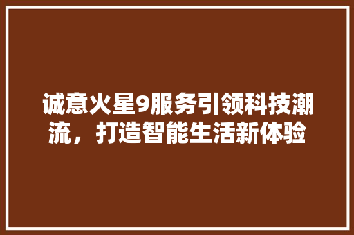 诚意火星9服务引领科技潮流，打造智能生活新体验