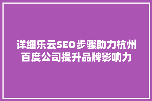 详细乐云SEO步骤助力杭州百度公司提升品牌影响力