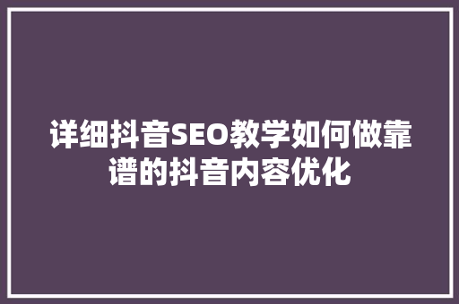 详细抖音SEO教学如何做靠谱的抖音内容优化