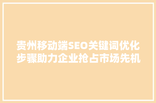 贵州移动端SEO关键词优化步骤助力企业抢占市场先机