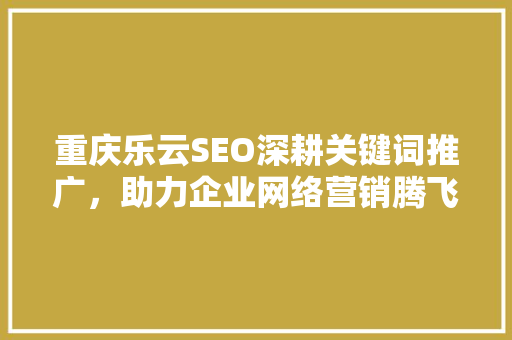 重庆乐云SEO深耕关键词推广，助力企业网络营销腾飞
