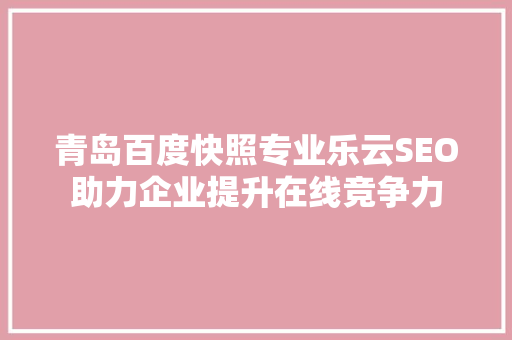 青岛百度快照专业乐云SEO助力企业提升在线竞争力