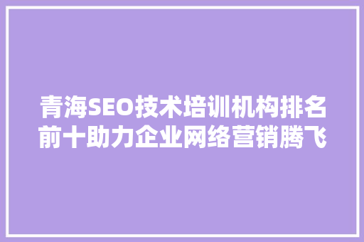 青海SEO技术培训机构排名前十助力企业网络营销腾飞