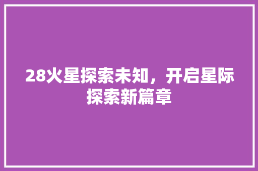28火星探索未知，开启星际探索新篇章