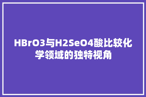 HBrO3与H2SeO4酸比较化学领域的独特视角