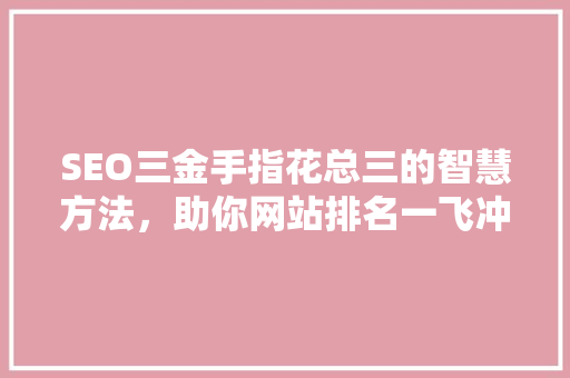 SEO三金手指花总三的智慧方法，助你网站排名一飞冲天