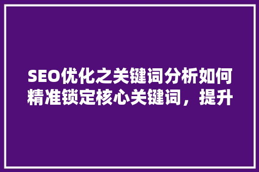 SEO优化之关键词分析如何精准锁定核心关键词，提升网站排名