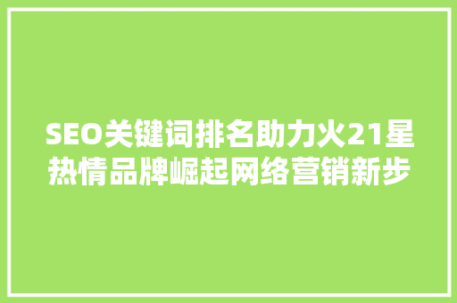 SEO关键词排名助力火21星热情品牌崛起网络营销新步骤