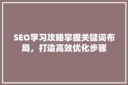 SEO学习攻略掌握关键词布局，打造高效优化步骤