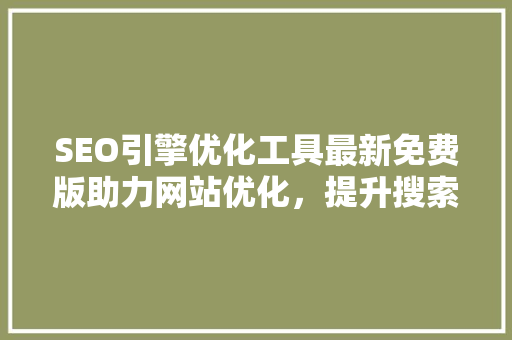 SEO引擎优化工具最新免费版助力网站优化，提升搜索引擎排名