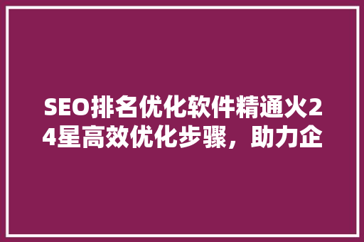 SEO排名优化软件精通火24星高效优化步骤，助力企业网站脱颖而出