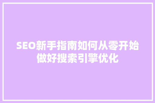 SEO新手指南如何从零开始做好搜索引擎优化