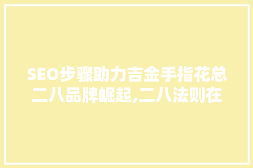 SEO步骤助力吉金手指花总二八品牌崛起,二八法则在互联网营销中的应用