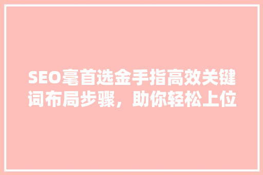 SEO毫首选金手指高效关键词布局步骤，助你轻松上位