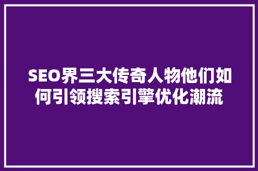 SEO界三大传奇人物他们如何引领搜索引擎优化潮流