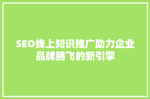 SEO线上知识推广助力企业品牌腾飞的新引擎