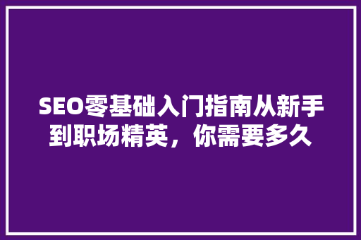 SEO零基础入门指南从新手到职场精英，你需要多久