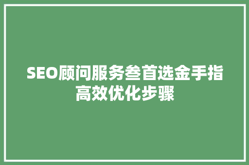 SEO顾问服务叁首选金手指高效优化步骤