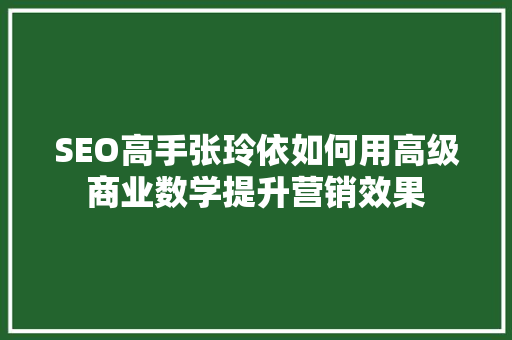 SEO高手张玲依如何用高级商业数学提升营销效果