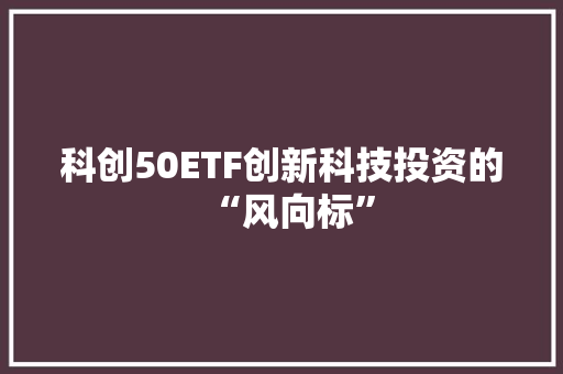 科创50ETF创新科技投资的“风向标”