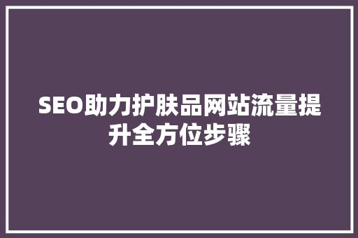 SEO助力护肤品网站流量提升全方位步骤  第1张