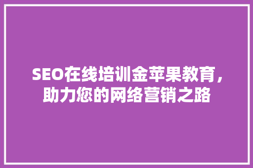 SEO在线培训金苹果教育，助力您的网络营销之路