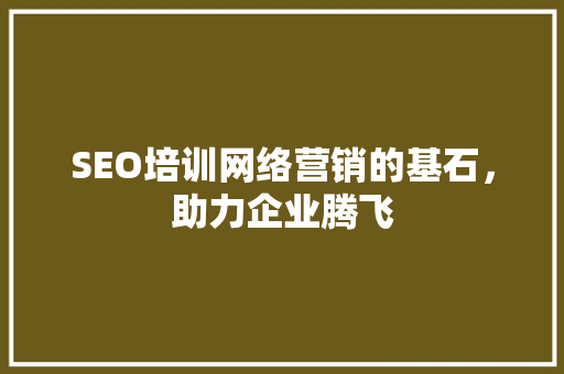 SEO培训网络营销的基石，助力企业腾飞