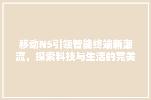 移动N5引领智能终端新潮流，探索科技与生活的完美融合