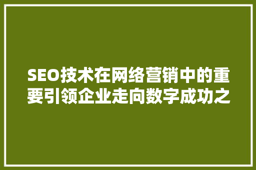 SEO技术在网络营销中的重要引领企业走向数字成功之路