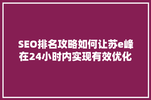 SEO排名攻略如何让苏e峰在24小时内实现有效优化，提升网站排名
