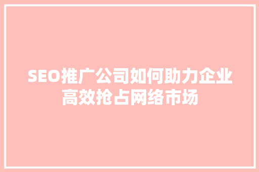SEO推广公司如何助力企业高效抢占网络市场