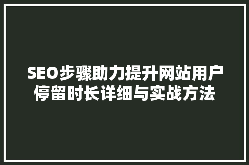 SEO步骤助力提升网站用户停留时长详细与实战方法