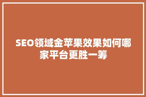 SEO领域金苹果效果如何哪家平台更胜一筹