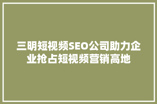 三明短视频SEO公司助力企业抢占短视频营销高地  第1张