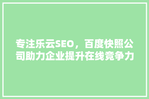 专注乐云SEO，百度快照公司助力企业提升在线竞争力