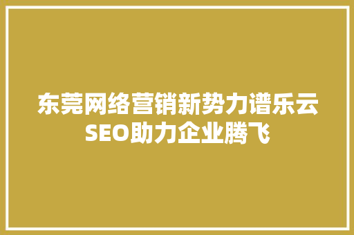 东莞网络营销新势力谱乐云SEO助力企业腾飞