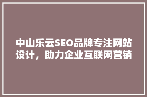 中山乐云SEO品牌专注网站设计，助力企业互联网营销新篇章
