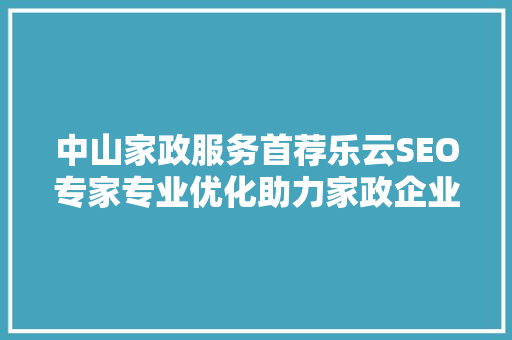 中山家政服务首荐乐云SEO专家专业优化助力家政企业腾飞  第1张