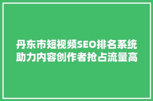 丹东市短视频SEO排名系统助力内容创作者抢占流量高地